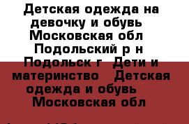 Детская одежда на девочку и обувь - Московская обл., Подольский р-н, Подольск г. Дети и материнство » Детская одежда и обувь   . Московская обл.